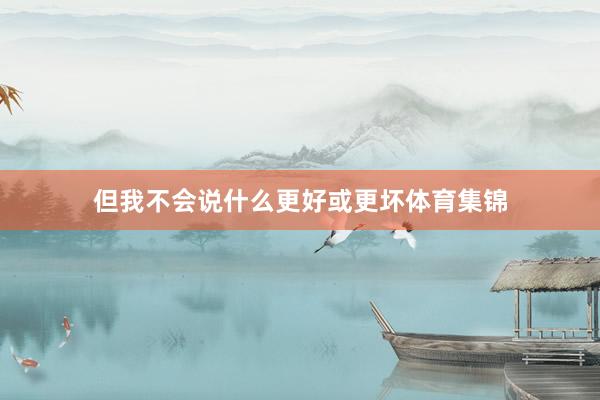 但我不会说什么更好或更坏体育集锦