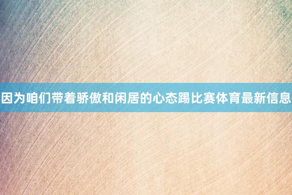因为咱们带着骄傲和闲居的心态踢比赛体育最新信息