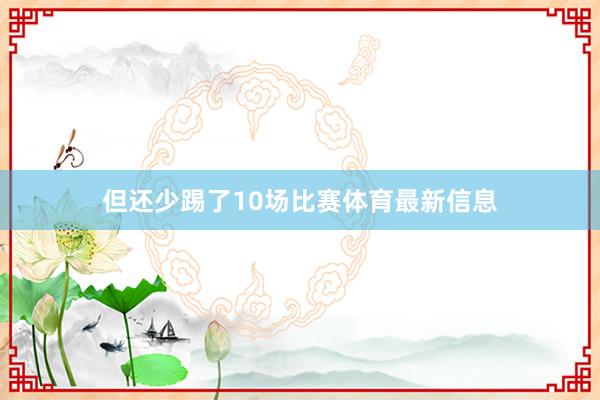 但还少踢了10场比赛体育最新信息