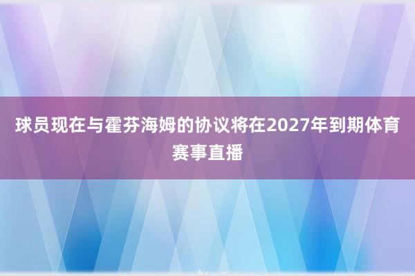 球员现在与霍芬海姆的协议将在2027年到期体育赛事直播