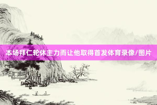 本场拜仁轮休主力而让他取得首发体育录像/图片