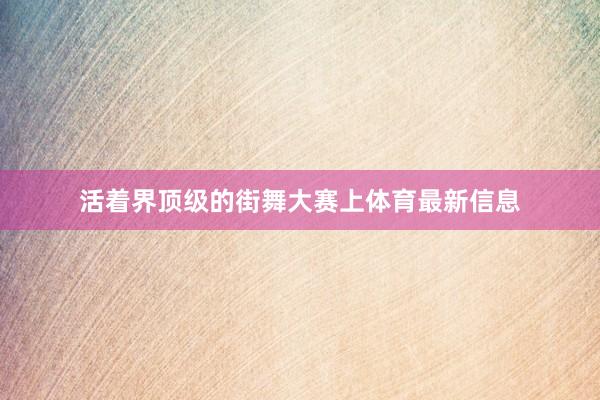 活着界顶级的街舞大赛上体育最新信息