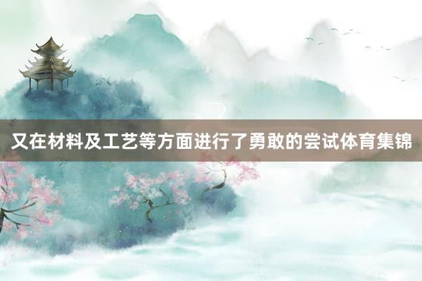 又在材料及工艺等方面进行了勇敢的尝试体育集锦
